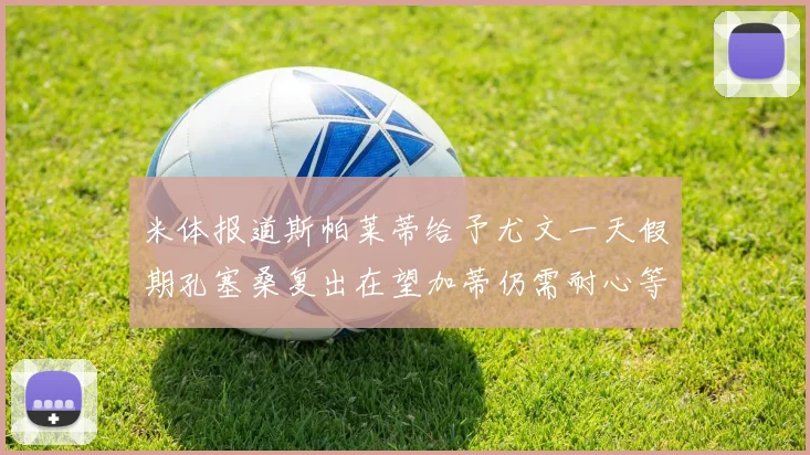 米体报道斯帕莱蒂给予尤文一天假期孔塞桑复出在望加蒂仍需耐心等待