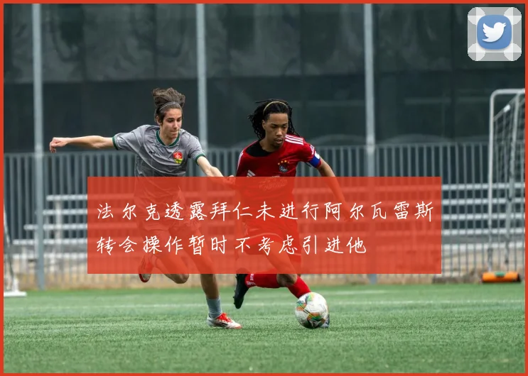 法尔克透露拜仁未进行阿尔瓦雷斯转会操作暂时不考虑引进他