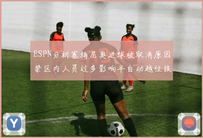 ESPN分析塞梅尼奥进球被取消原因禁区内人员过多影响半自动越位技术使用