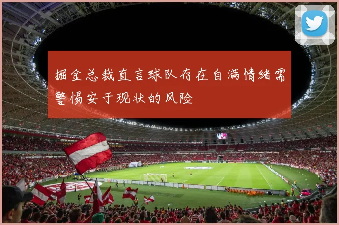 掘金总裁直言球队存在自满情绪需警惕安于现状的风险
