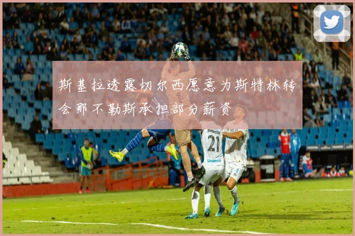 斯基拉透露切尔西愿意为斯特林转会那不勒斯承担部分薪资