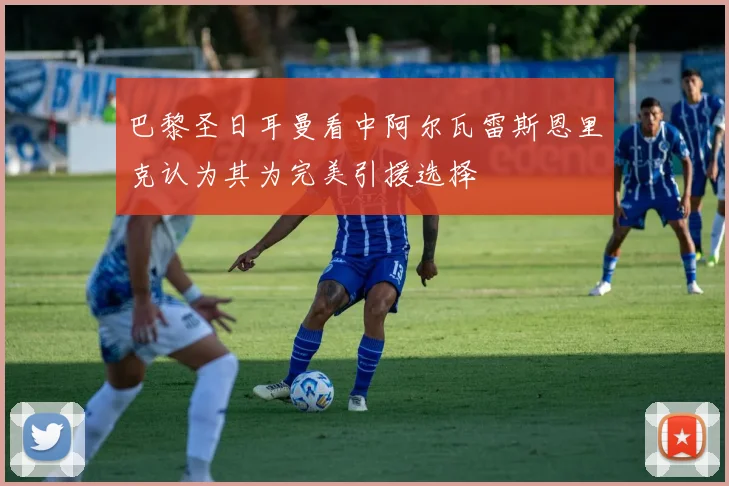 巴黎圣日耳曼看中阿尔瓦雷斯恩里克认为其为完美引援选择