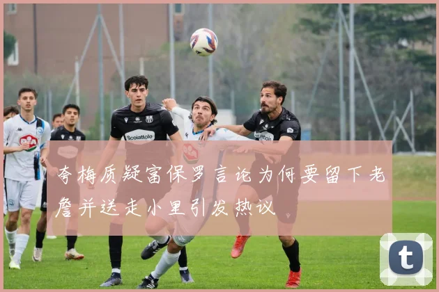 夸梅质疑富保罗言论为何要留下老詹并送走小里引发热议
