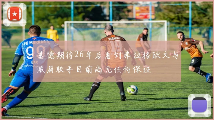 基德期待26年后看到弗拉格欧文与浓眉联手目前尚无任何保证