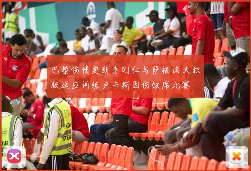 巴黎伤情更新李刚仁与萨福诺夫积极适应训练卢卡斯因伤缺席比赛