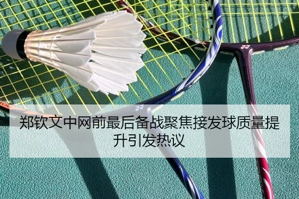 郑钦文中网前最后备战聚焦接发球质量提升引发热议（leyu）